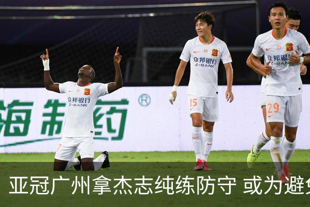 亚冠广州拿杰志纯练防守 或为避免重蹈国安覆辙？