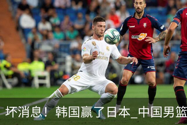 坏消息！韩国赢了日本 中国男篮第二阶段不乐观