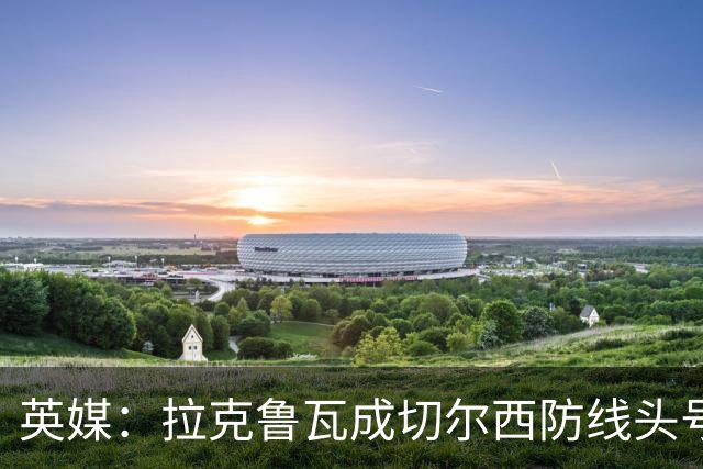 英媒：拉克鲁瓦成切尔西防线头号目标 古斯托标价7500万镑