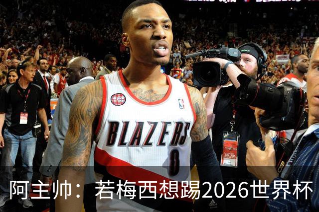 阿主帅：若梅西想踢2026世界杯 会为他保留10号球衣