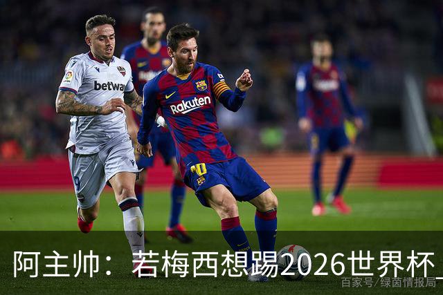 阿主帅：若梅西想踢2026世界杯 会为他保留10号球衣