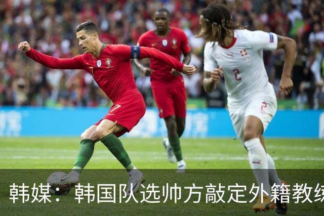 韩媒：韩国队选帅方敲定外籍教练 明年亚洲杯将迎首秀