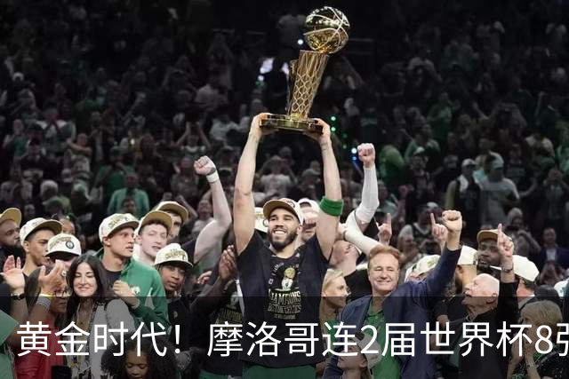 黄金时代！摩洛哥连2届世界杯8强 各级国字号花繁叶茂
