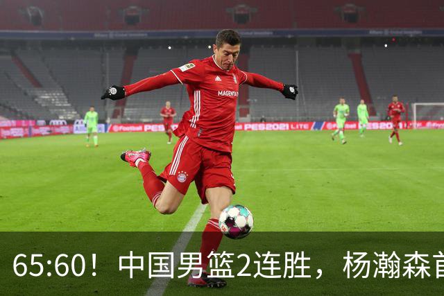 65:60！中国男篮2连胜，杨瀚森首秀7+8低迷，廖三宁爆发徐昕重伤