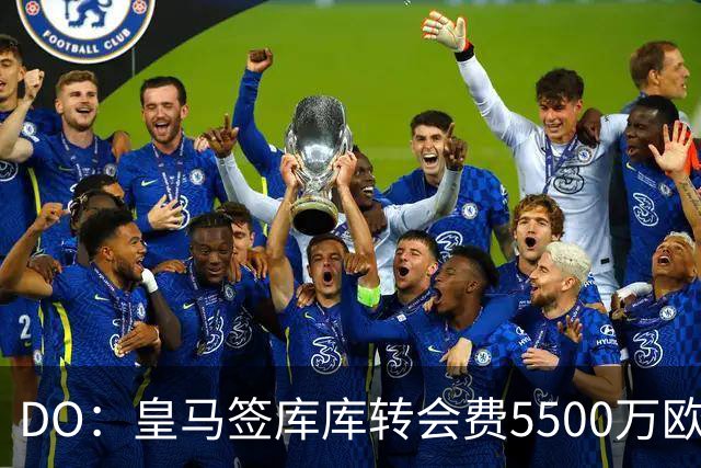 DO：皇马签库库转会费5500万欧固定+500万欧浮动，预计下周完成